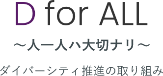 D for ALL ～人一人ハ大切ナリ～ ダイバーシティ推進の取り組み